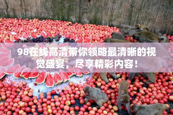 98在线高清带你领略最清晰的视觉盛宴，尽享精彩内容！