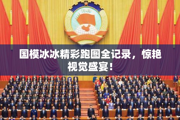 国模冰冰精彩跑图全记录，惊艳视觉盛宴！