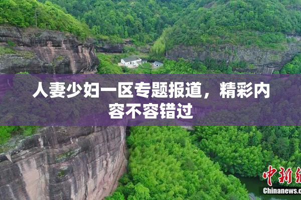 人妻少妇一区专题报道，精彩内容不容错过