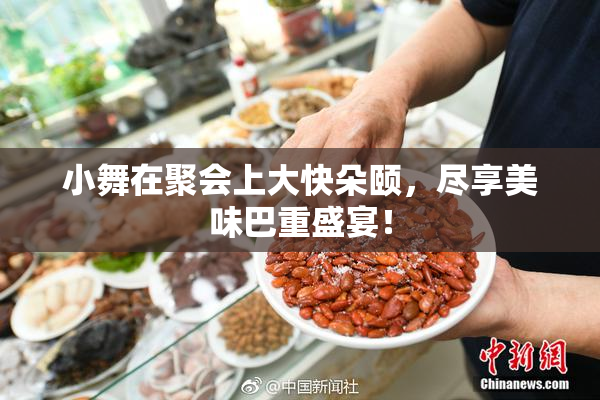 小舞在聚会上大快朵颐，尽享美味巴重盛宴！