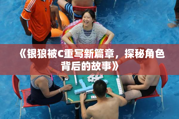 《银狼被C重写新篇章，探秘角色背后的故事》