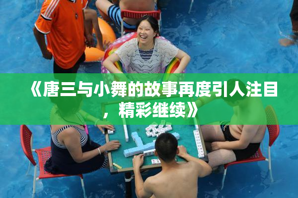 《唐三与小舞的故事再度引人注目，精彩继续》