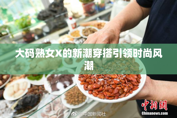 大码熟女X的新潮穿搭引领时尚风潮