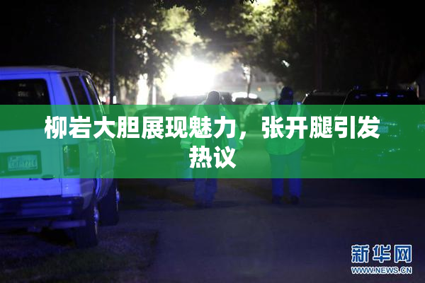 柳岩大胆展现魅力，张开腿引发热议