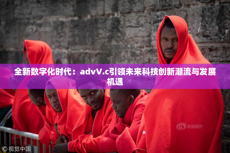 全新数字化时代：advV.c引领未来科技创新潮流与发展机遇
