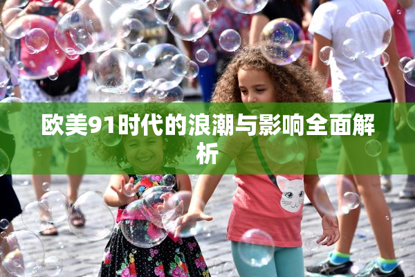 欧美91时代的浪潮与影响全面解析
