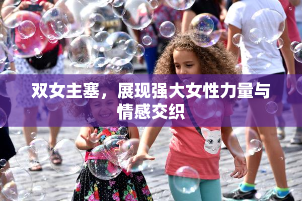 双女主塞，展现强大女性力量与情感交织