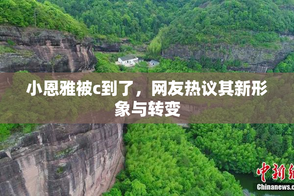 小恩雅被c到了，网友热议其新形象与转变