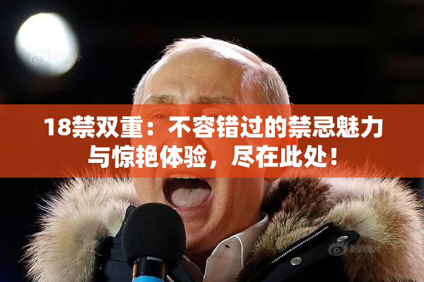 18禁双重：不容错过的禁忌魅力与惊艳体验，尽在此处！