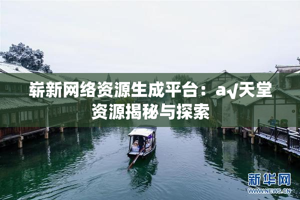 崭新网络资源生成平台：a√天堂资源揭秘与探索