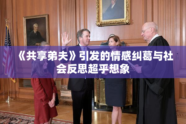 《共享弟夫》引发的情感纠葛与社会反思超乎想象