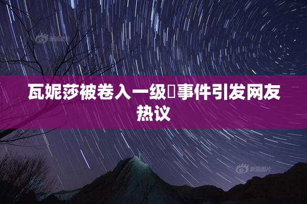 瓦妮莎被卷入一级婬事件引发网友热议