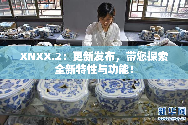 XNXX.2：更新发布，带您探索全新特性与功能！
