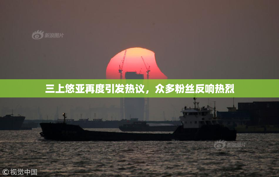 三上悠亚再度引发热议，众多粉丝反响热烈