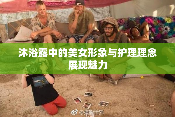 沐浴露中的美女形象与护理理念展现魅力