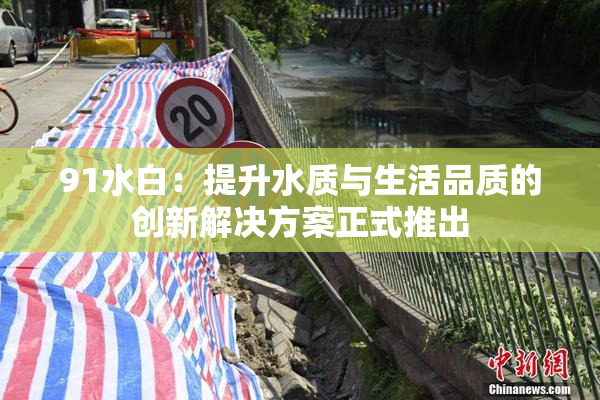91水白：提升水质与生活品质的创新解决方案正式推出