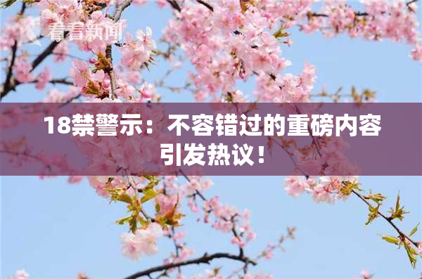 18禁警示：不容错过的重磅内容引发热议！