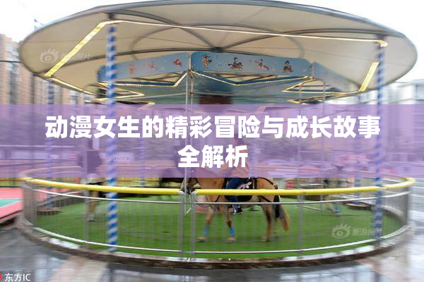 动漫女生的精彩冒险与成长故事全解析