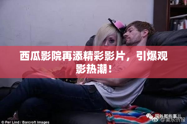 西瓜影院再添精彩影片，引爆观影热潮！