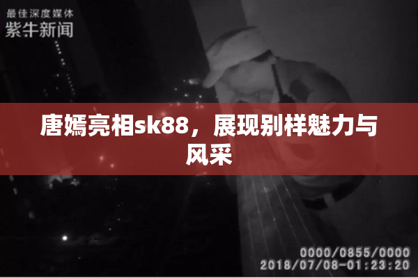 唐嫣亮相sk88，展现别样魅力与风采