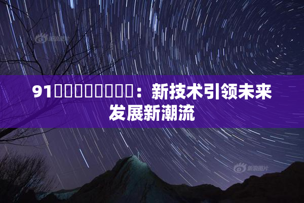 91❌‌❌‌❌‌❌‌：新技术引领未来发展新潮流