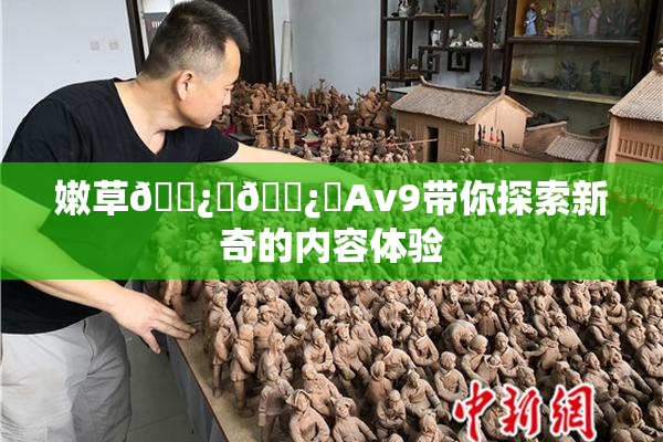 嫩草🌿‌🌿‌Av9带你探索新奇的内容体验