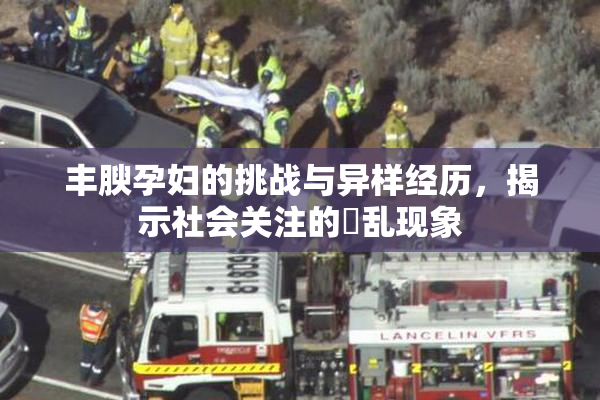 丰腴孕妇的挑战与异样经历，揭示社会关注的婬乱现象