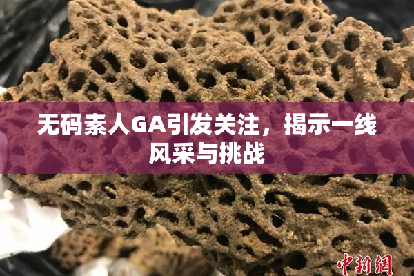 无码素人GA引发关注，揭示一线风采与挑战
