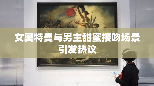 女奥特曼与男主甜蜜接吻场景引发热议
