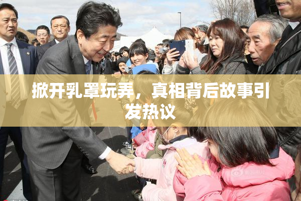 掀开乳罩玩弄，真相背后故事引发热议