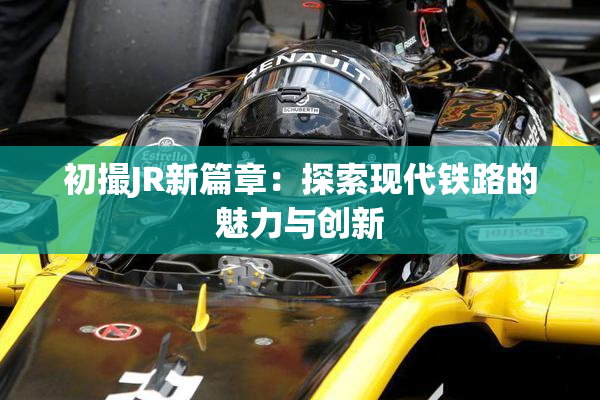 初撮JR新篇章：探索现代铁路的魅力与创新