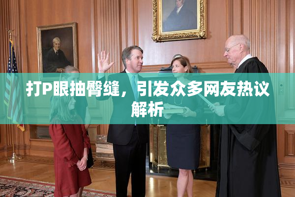 打P眼抽臀缝，引发众多网友热议解析