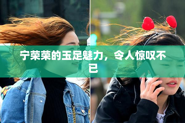 宁荣荣的玉足魅力，令人惊叹不已