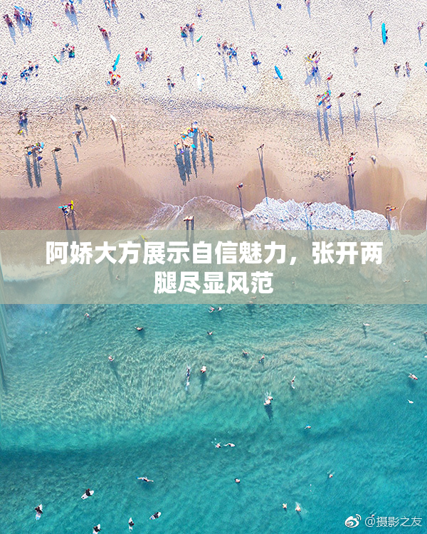 阿娇大方展示自信魅力，张开两腿尽显风范