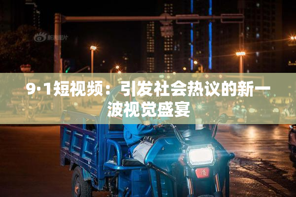 9·1短视频：引发社会热议的新一波视觉盛宴