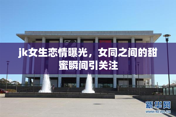 jk女生恋情曝光，女同之间的甜蜜瞬间引关注