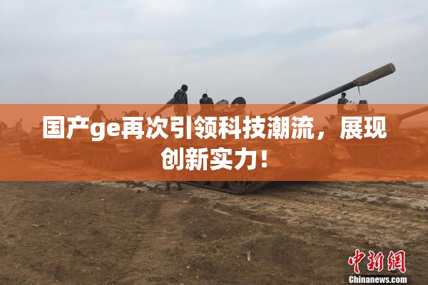 国产ge再次引领科技潮流，展现创新实力！