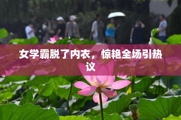 女学霸脱了内衣，惊艳全场引热议
