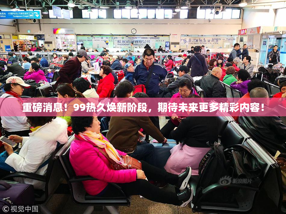 重磅消息！99热久焕新阶段，期待未来更多精彩内容！