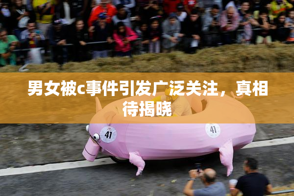 男女被c事件引发广泛关注，真相待揭晓