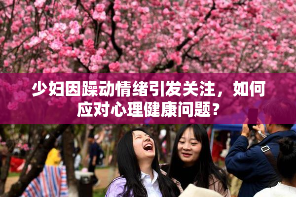 少妇因躁动情绪引发关注，如何应对心理健康问题？