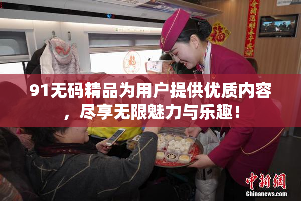 91无码精品为用户提供优质内容，尽享无限魅力与乐趣！