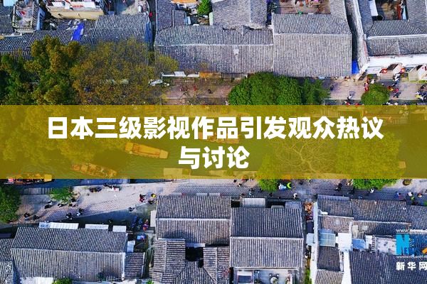 日本三级影视作品引发观众热议与讨论