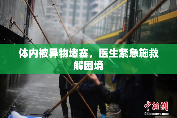 体内被异物堵塞，医生紧急施救解困境