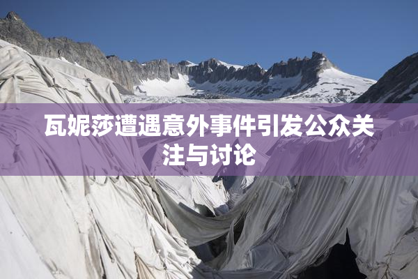 瓦妮莎遭遇意外事件引发公众关注与讨论