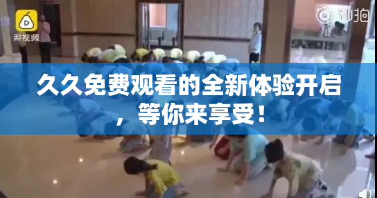 久久免费观看的全新体验开启，等你来享受！