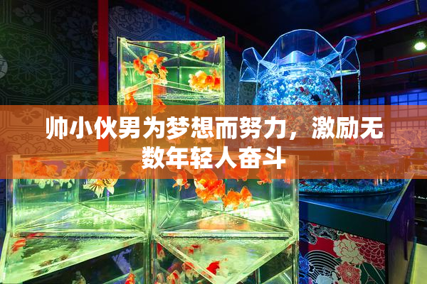 帅小伙男为梦想而努力，激励无数年轻人奋斗