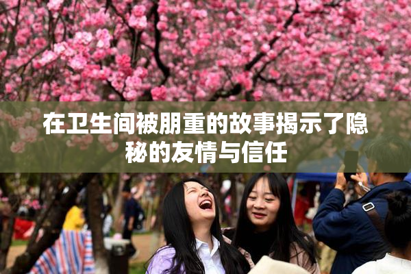 在卫生间被朋重的故事揭示了隐秘的友情与信任
