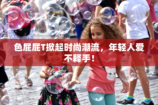 色屁屁T掀起时尚潮流，年轻人爱不释手！