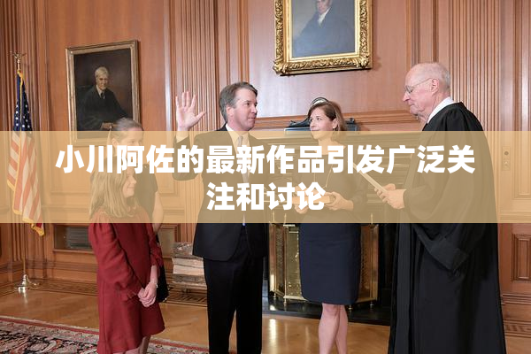 小川阿佐的最新作品引发广泛关注和讨论